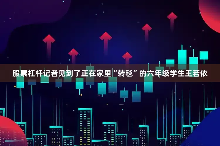 股票杠杆记者见到了正在家里“转毯”的六年级学生王若依