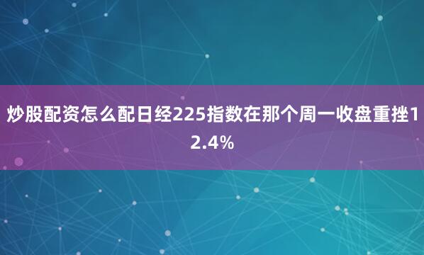 炒股配资怎么配日经225指数在那个周一收盘重挫12.4%