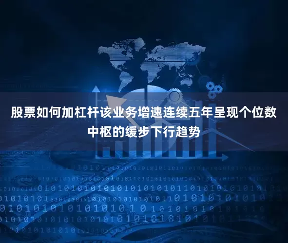 股票如何加杠杆该业务增速连续五年呈现个位数中枢的缓步下行趋势