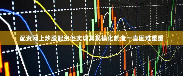 配资网上炒股配资但实现其规模化制造一直困难重重