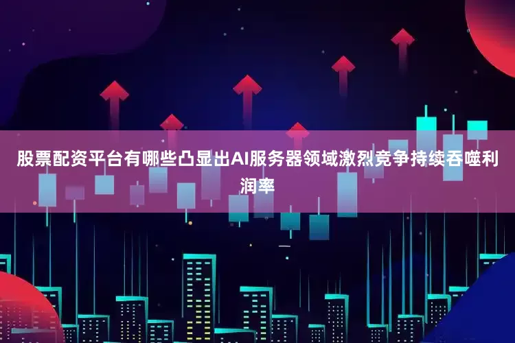 股票配资平台有哪些凸显出AI服务器领域激烈竞争持续吞噬利润率