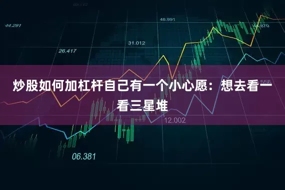 炒股如何加杠杆自己有一个小心愿：想去看一看三星堆