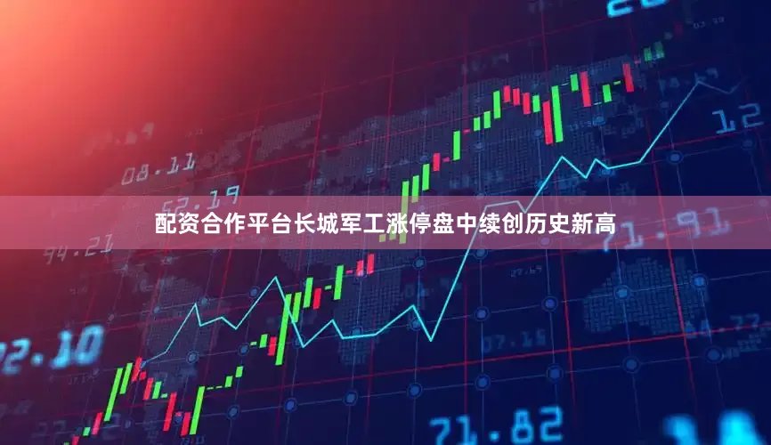 配资合作平台长城军工涨停盘中续创历史新高