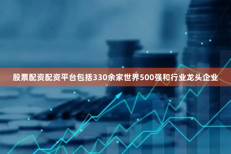 股票配资配资平台包括330余家世界500强和行业龙头企业