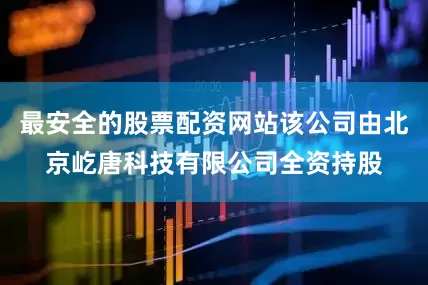 最安全的股票配资网站该公司由北京屹唐科技有限公司全资持股