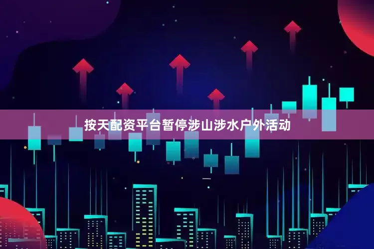 按天配资平台暂停涉山涉水户外活动