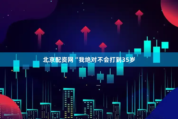 北京配资网“我绝对不会打到35岁