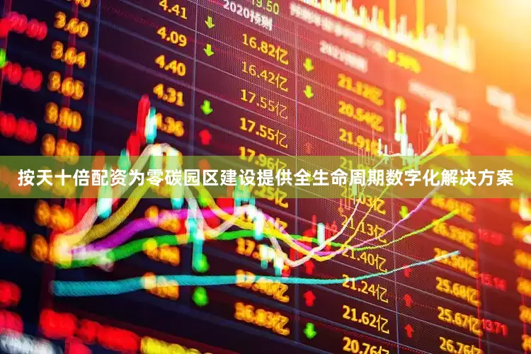 按天十倍配资为零碳园区建设提供全生命周期数字化解决方案