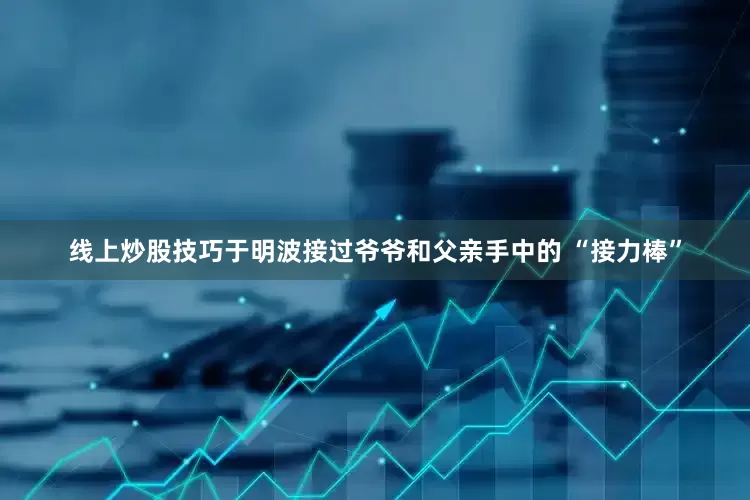 线上炒股技巧于明波接过爷爷和父亲手中的 “接力棒”
