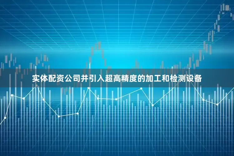 实体配资公司并引入超高精度的加工和检测设备