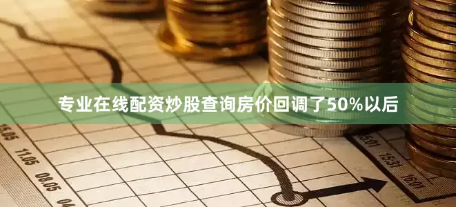 专业在线配资炒股查询房价回调了50%以后