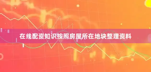 在线配资知识按照房屋所在地块整理资料